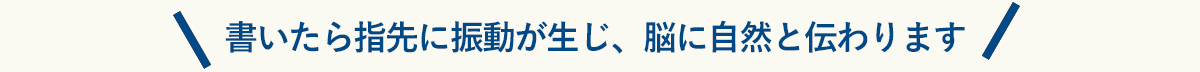 書いたら指先に振動が生じ、脳に自然と伝わります