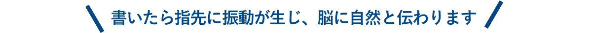 書いたら指先に振動が生じ、脳に自然と伝わります