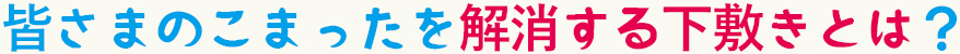 皆さまのこまったを解消する下敷きとは？