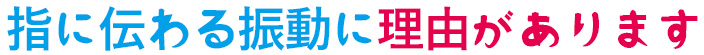 指に伝わる振動に理由があります